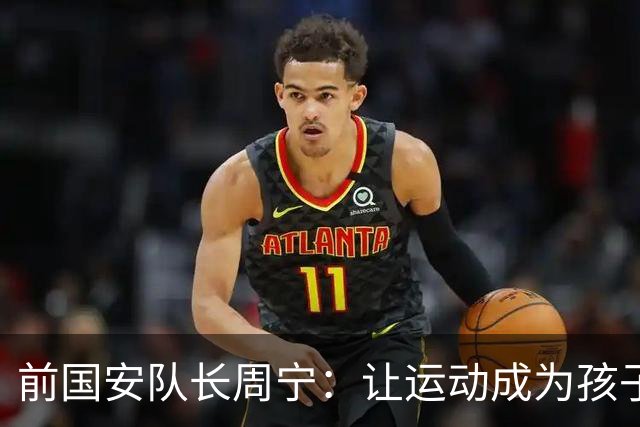 前国安队长周宁：让运动成为孩子一生的朋友