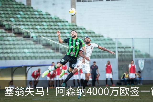 塞翁失马！阿森纳4000万欧签一锋线新援，制造进球比姆巴佩还多
