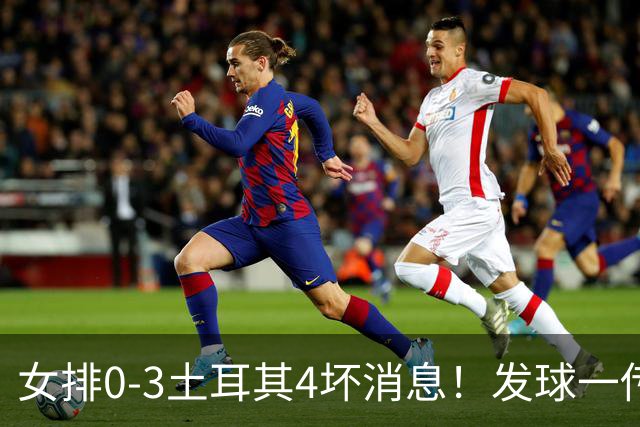 女排0-3土耳其4坏消息！发球一传再崩，唐欣王媛媛尽快调整状态！