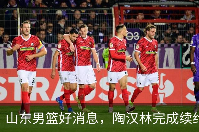 山东男篮好消息，陶汉林完成续约，2新援有望首秀，祝铭震斗旧主