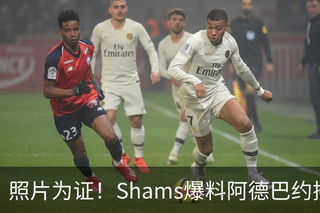 照片为证！Shams爆料阿德巴约揍希罗