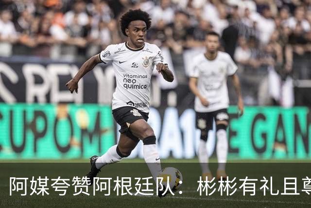 阿媒夸赞阿根廷队：彬彬有礼且尊重他人 展现了优良品格