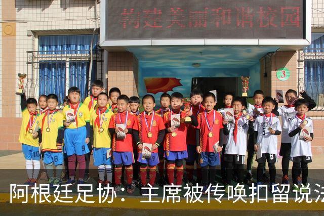阿根廷足协：主席被传唤扣留说法不实，保留采取法律手段权利
