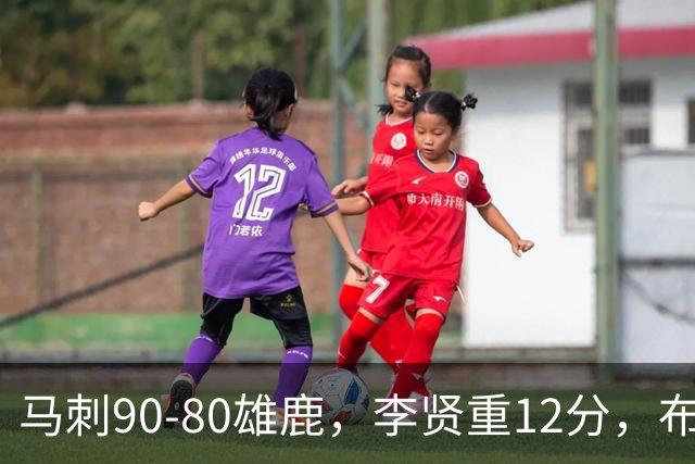 马刺90-80雄鹿，李贤重12分，布雷登-伯里斯26分