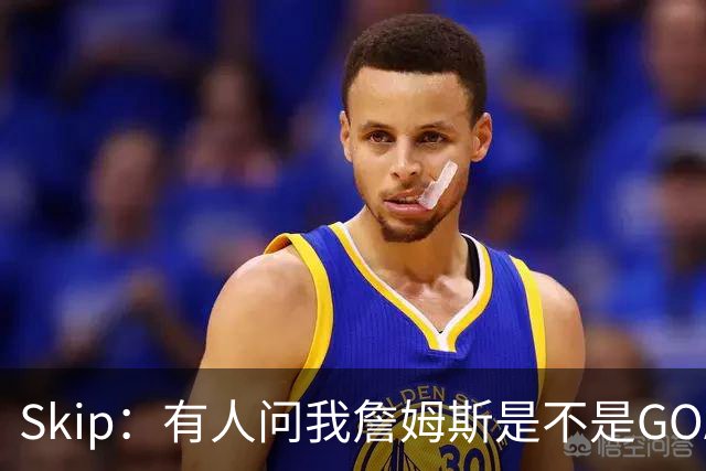 Skip：有人问我詹姆斯是不是GOAT 我回答这是个愚蠢的问题